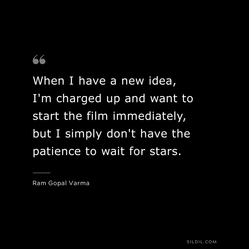 When I have a new idea, I'm charged up and want to start the film immediately, but I simply don't have the patience to wait for stars. ― Ram Gopal Varma