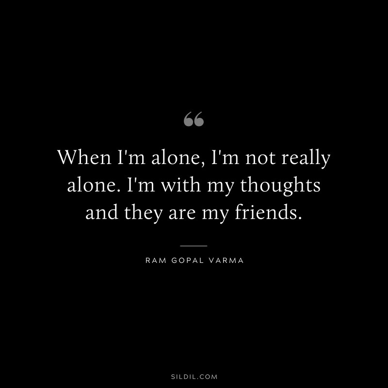 When I'm alone, I'm not really alone. I'm with my thoughts and they are my friends. ― Ram Gopal Varma
