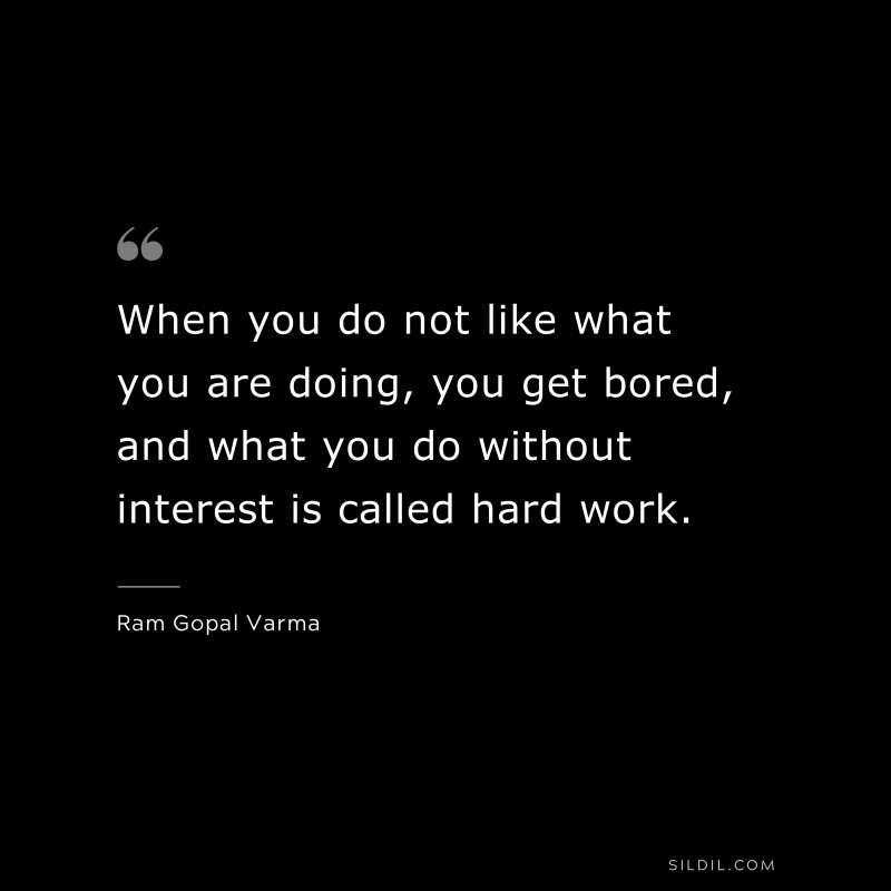 When you do not like what you are doing, you get bored, and what you do without interest is called hard work. ― Ram Gopal Varma