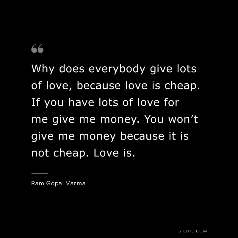 Why does everybody give lots of love, because love is cheap. If you have lots of love for me give me money. You won’t give me money because it is not cheap. Love is. ― Ram Gopal Varma