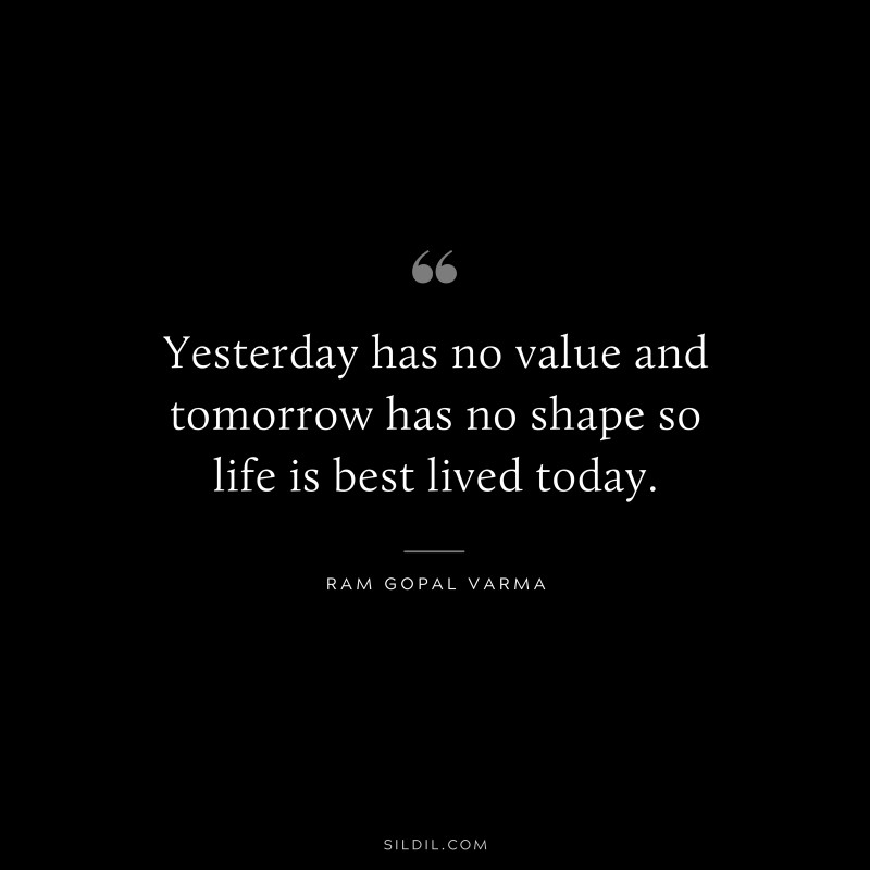 Yesterday has no value and tomorrow has no shape so life is best lived today. ― Ram Gopal Varma