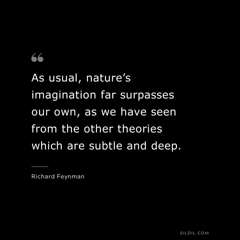 As usual, nature’s imagination far surpasses our own, as we have seen from the other theories which are subtle and deep. ― Richard Feynman