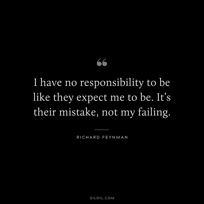 I have no responsibility to be like they expect me to be. It’s their mistake, not my failing. ― Richard Feynman