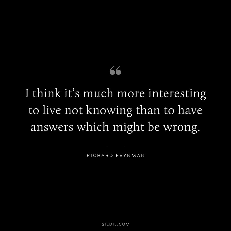 I think it’s much more interesting to live not knowing than to have answers which might be wrong. ― Richard Feynman