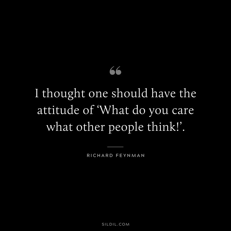 I thought one should have the attitude of ‘What do you care what other people think!’. ― Richard Feynman