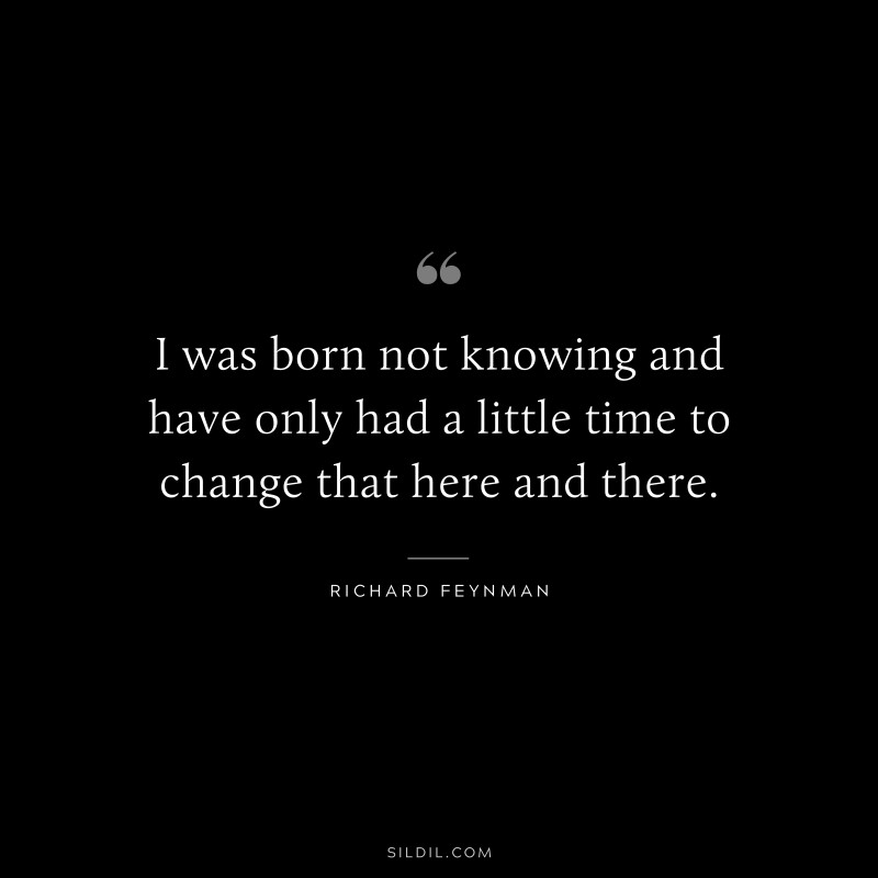 I was born not knowing and have only had a little time to change that here and there. ― Richard Feynman