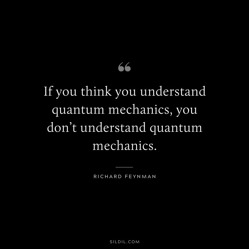 If you think you understand quantum mechanics, you don’t understand quantum mechanics. ― Richard Feynman