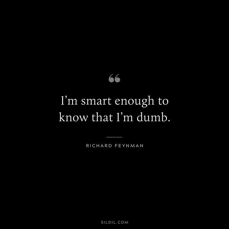 I’m smart enough to know that I’m dumb. ― Richard Feynman