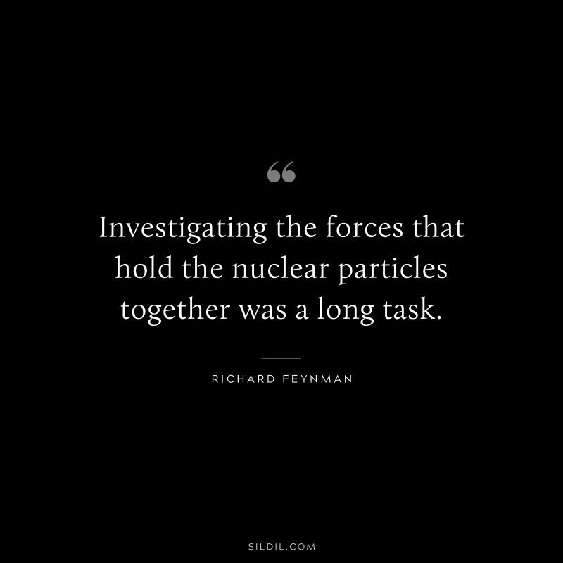Investigating the forces that hold the nuclear particles together was a long task. ― Richard Feynman