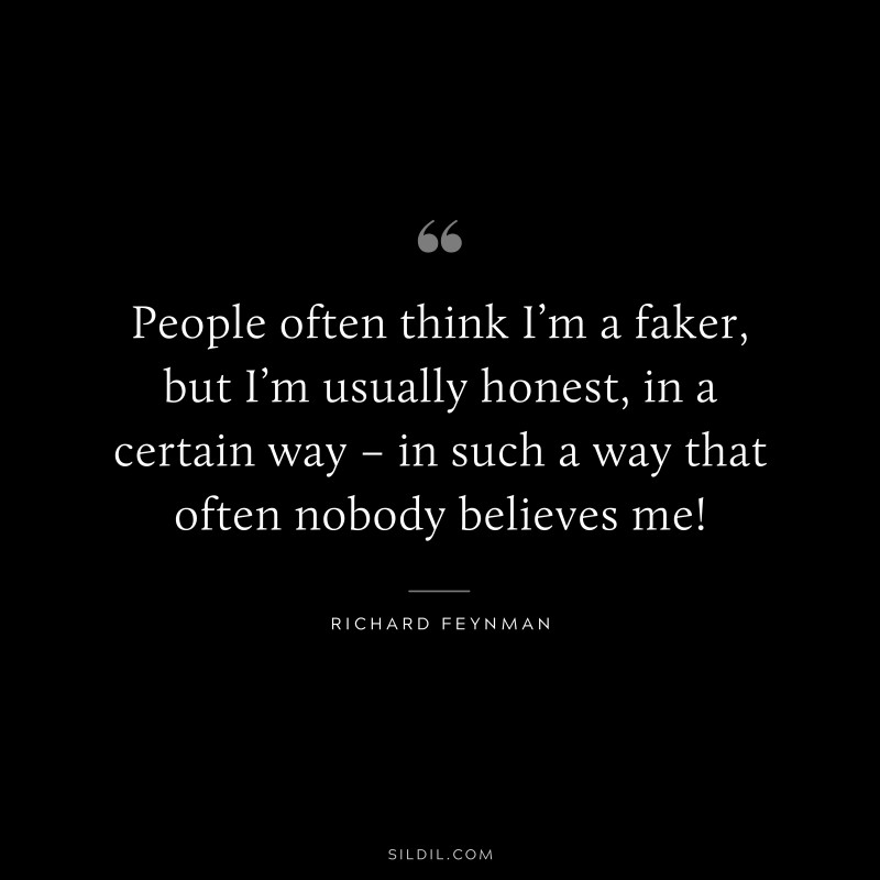 People often think I’m a faker, but I’m usually honest, in a certain way – in such a way that often nobody believes me! ― Richard Feynman