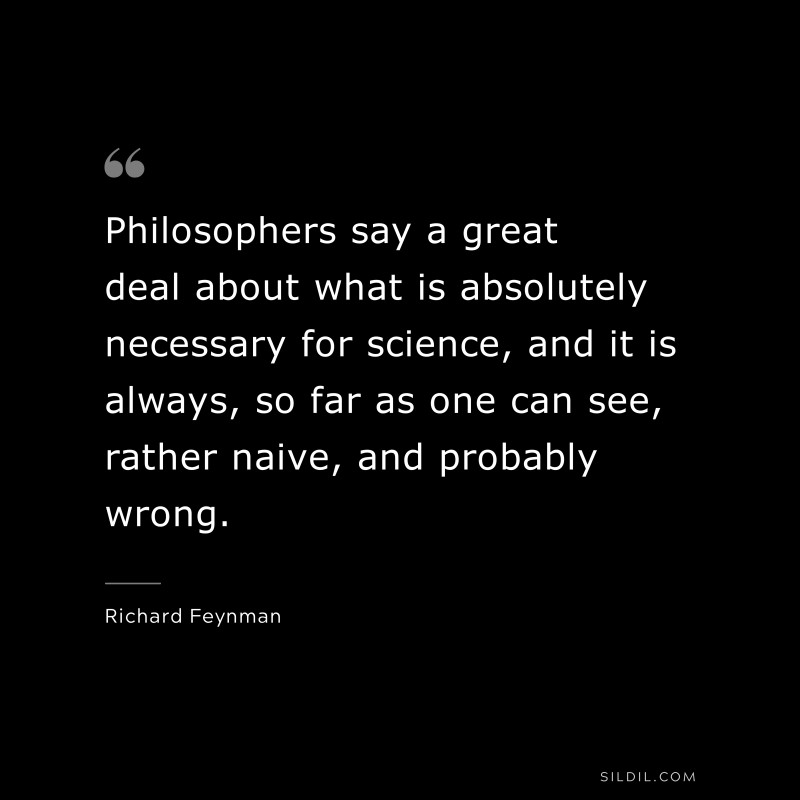 Philosophers say a great deal about what is absolutely necessary for science, and it is always, so far as one can see, rather naive, and probably wrong. ― Richard Feynman