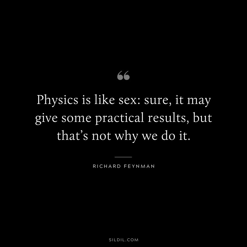 Physics is like sex: sure, it may give some practical results, but that’s not why we do it. ― Richard Feynman