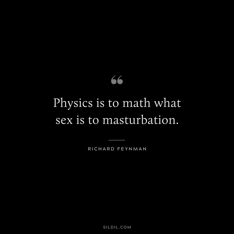 Physics is to math what sex is to masturbation. ― Richard Feynman