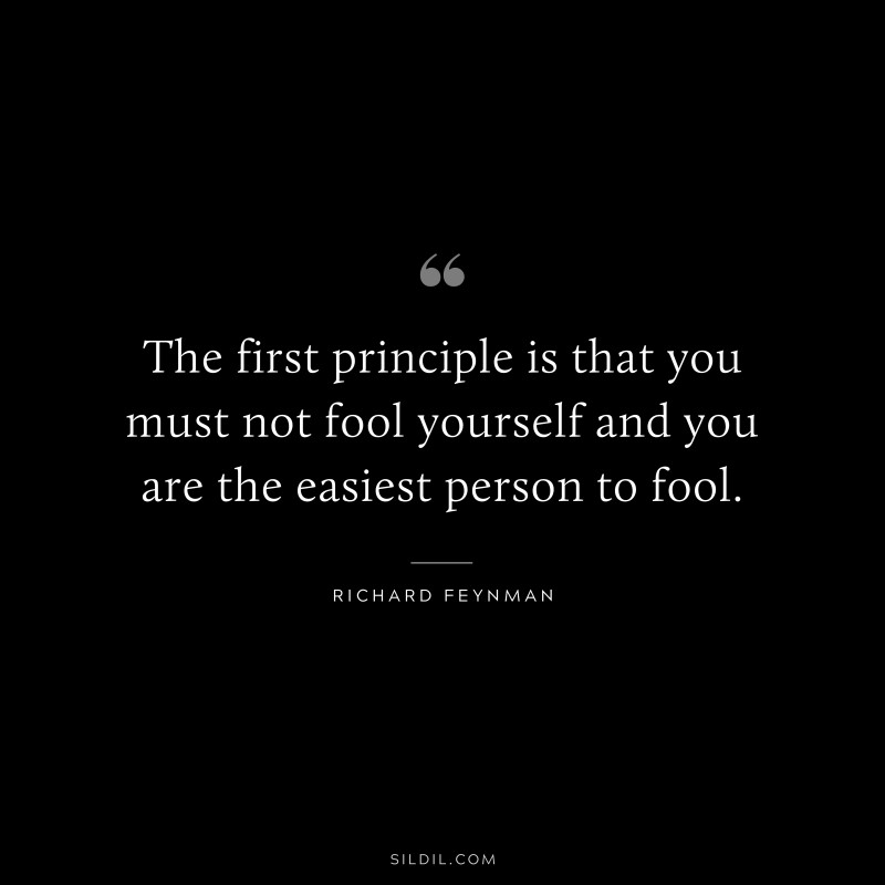 The first principle is that you must not fool yourself and you are the easiest person to fool. ― Richard Feynman