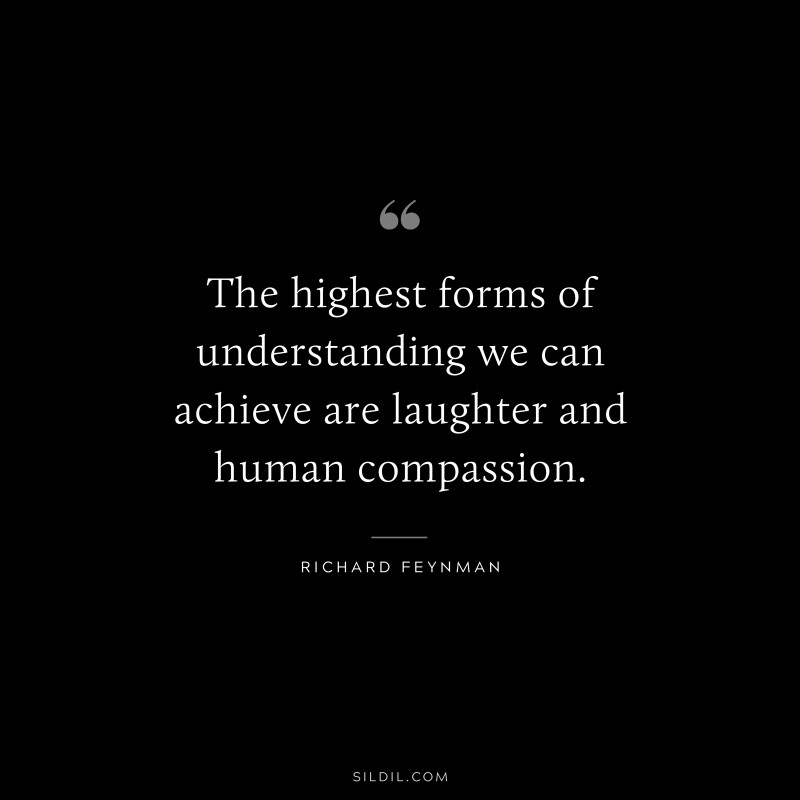 The highest forms of understanding we can achieve are laughter and human compassion. ― Richard Feynman