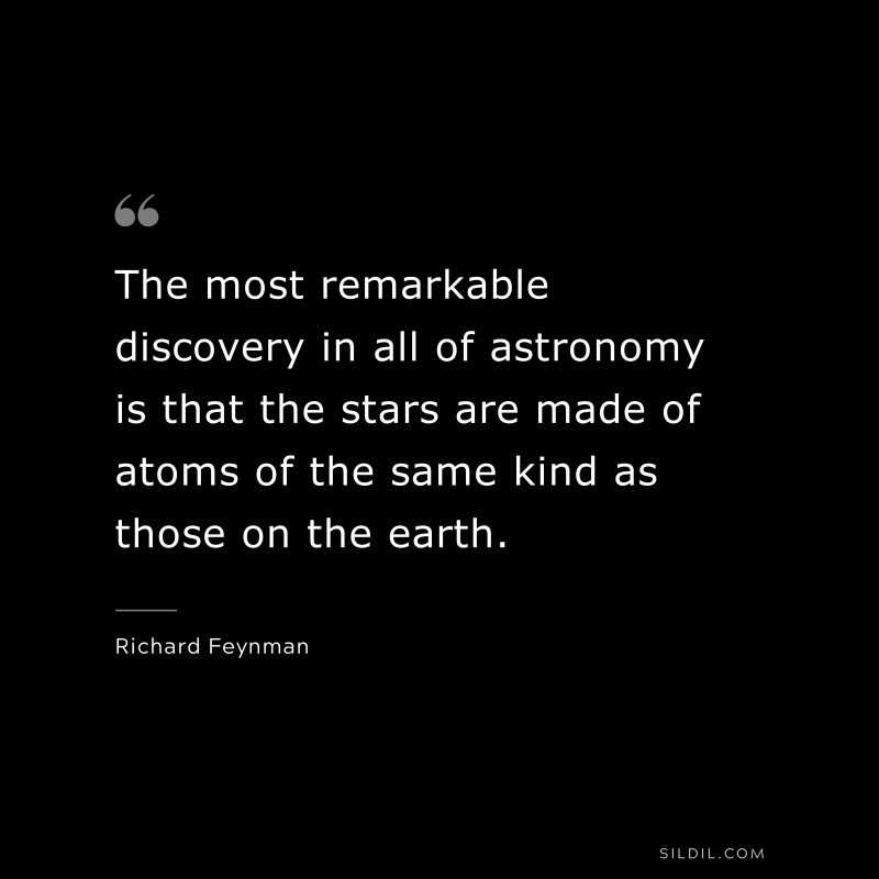 The most remarkable discovery in all of astronomy is that the stars are made of atoms of the same kind as those on the earth. ― Richard Feynman