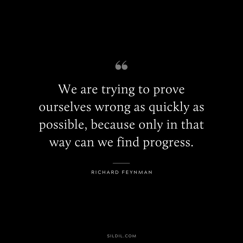 We are trying to prove ourselves wrong as quickly as possible, because only in that way can we find progress. ― Richard Feynman