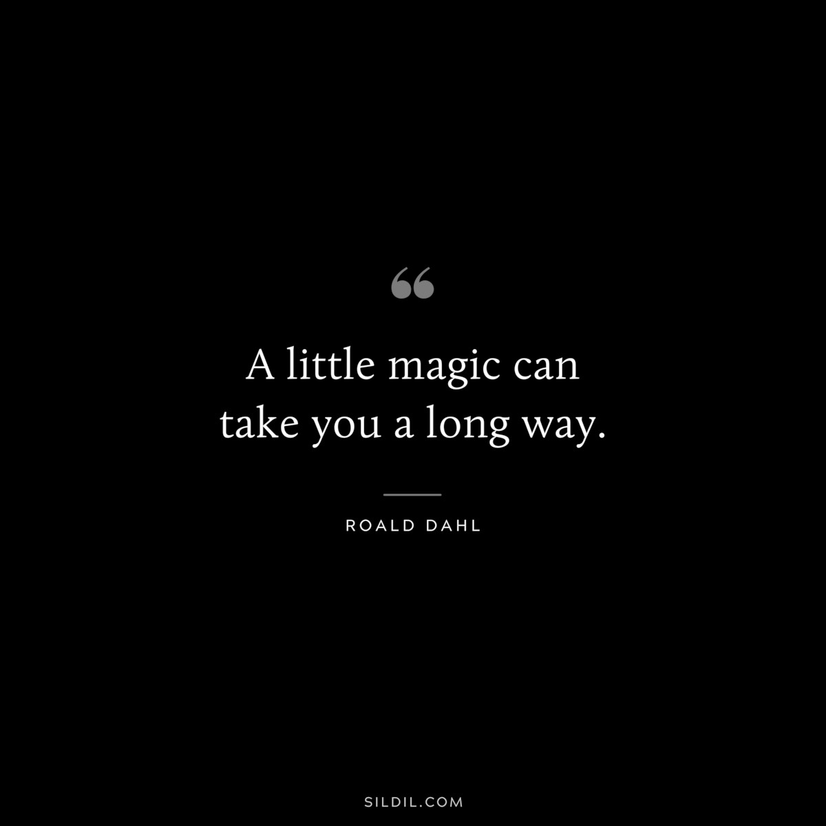 A little magic can take you a long way. ― Roald Dahl