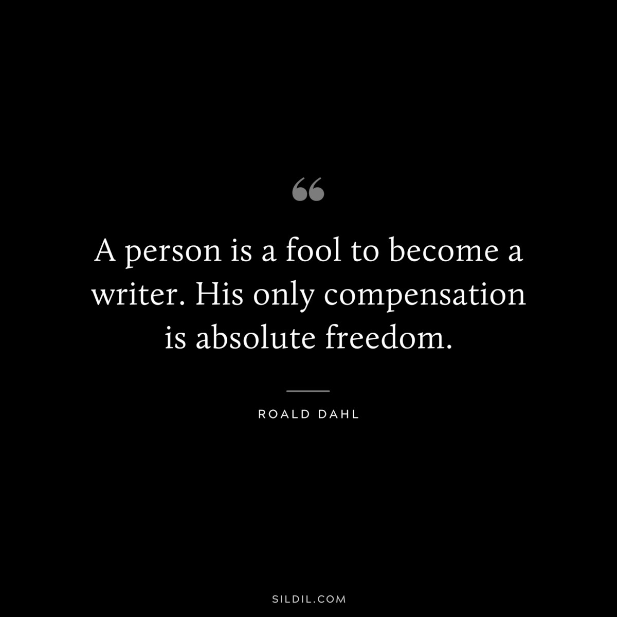 A person is a fool to become a writer. His only compensation is absolute freedom. ― Roald Dahl