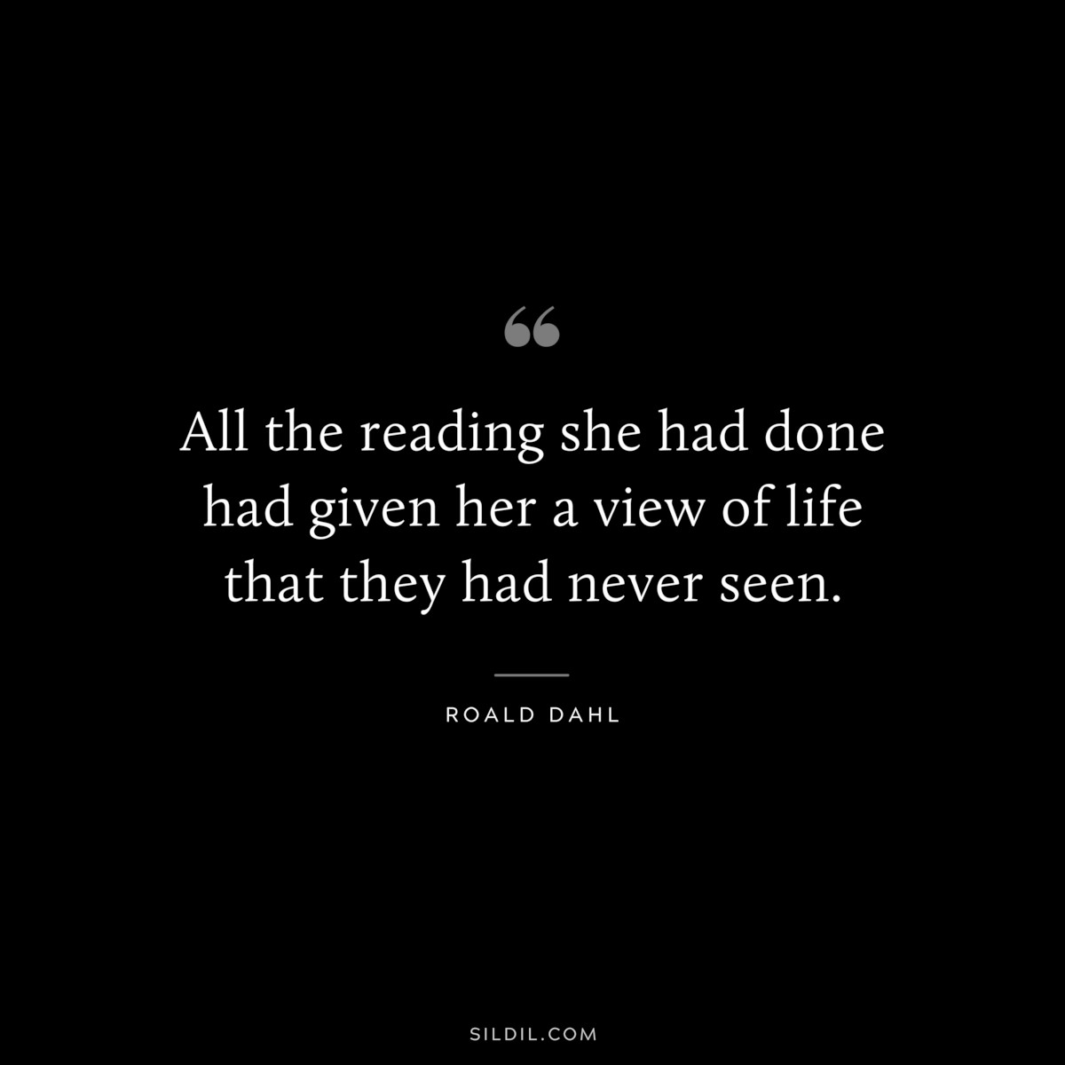 All the reading she had done had given her a view of life that they had never seen. ― Roald Dahl