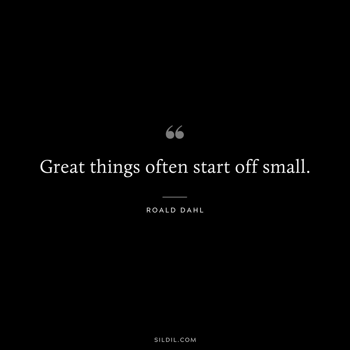 Great things often start off small. ― Roald Dahl