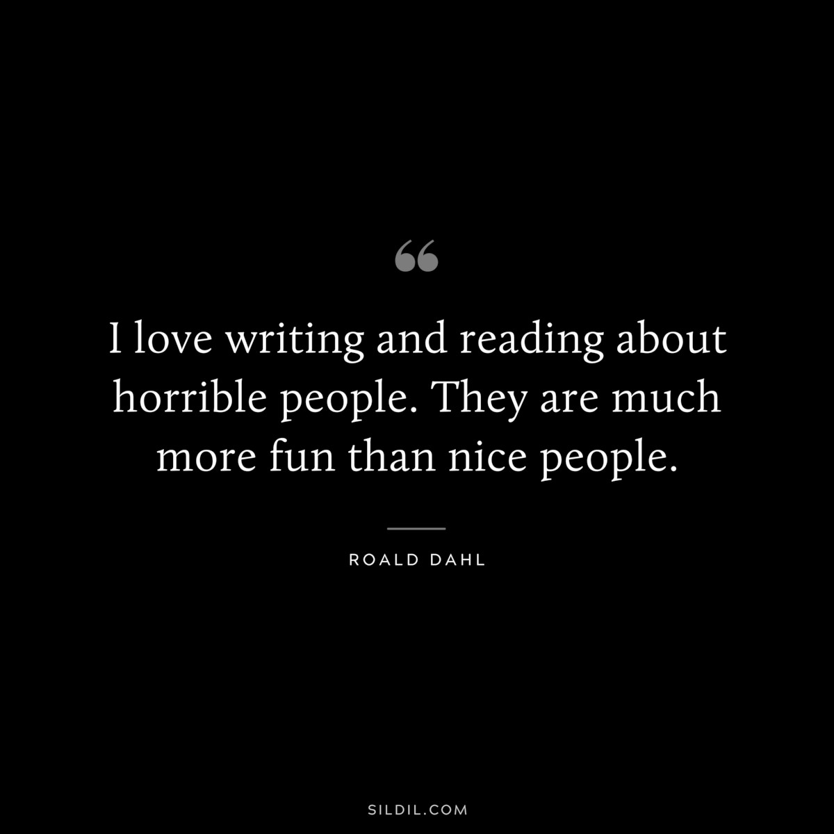 I love writing and reading about horrible people. They are much more fun than nice people. ― Roald Dahl