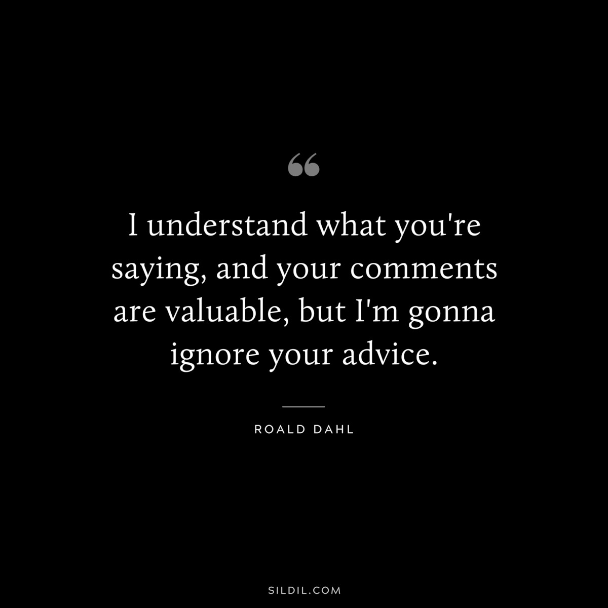 I understand what you're saying, and your comments are valuable, but I'm gonna ignore your advice. ― Roald Dahl