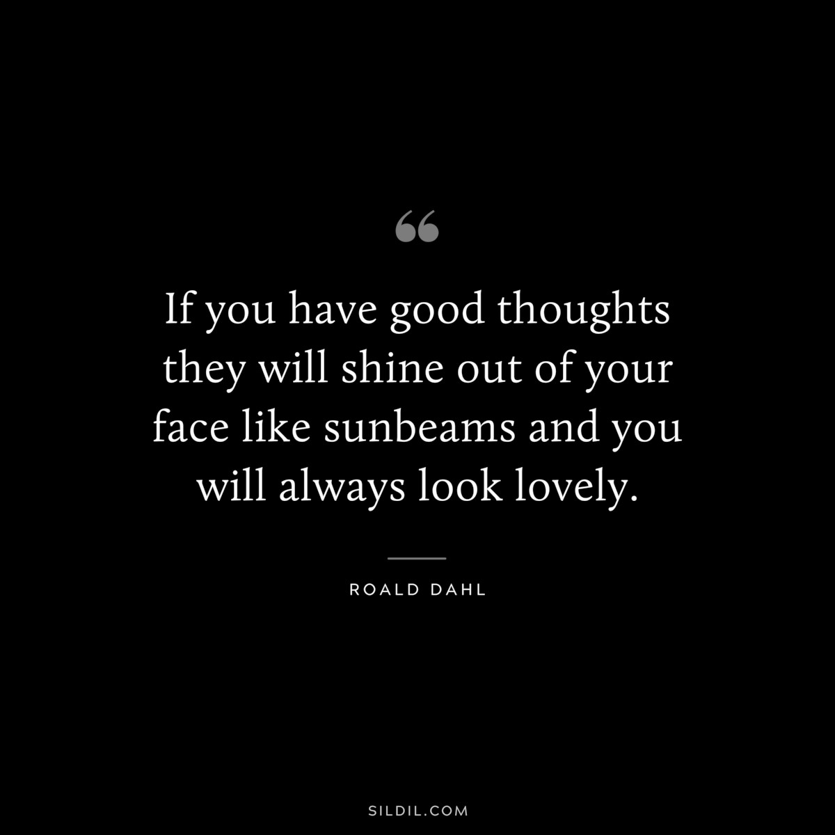 If you have good thoughts they will shine out of your face like sunbeams and you will always look lovely. ― Roald Dahl
