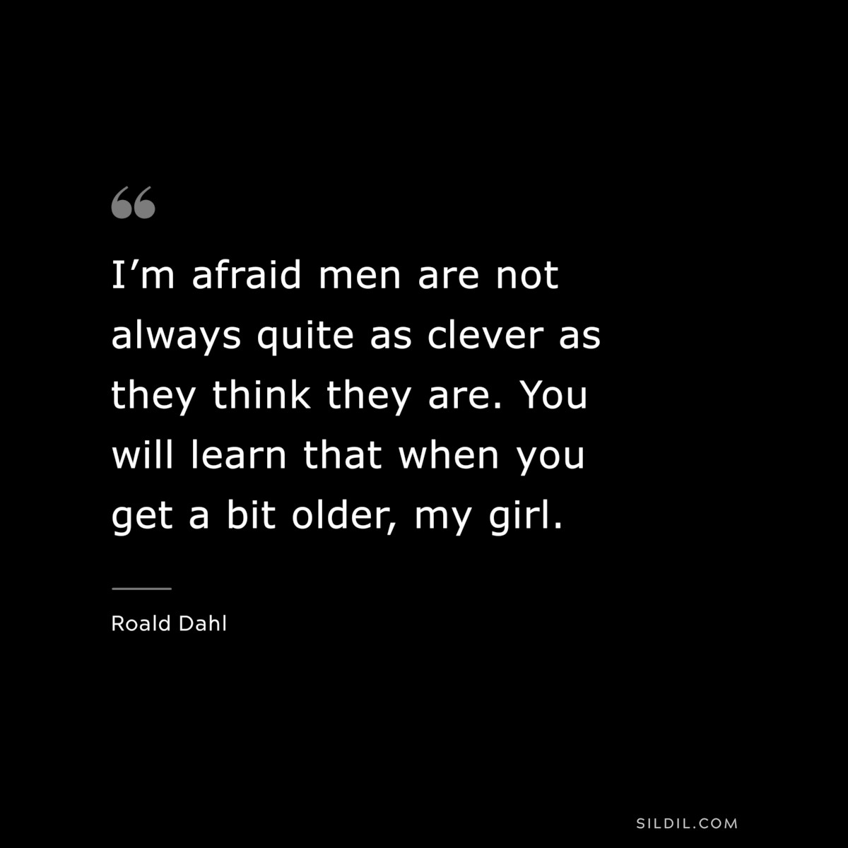 I’m afraid men are not always quite as clever as they think they are. You will learn that when you get a bit older, my girl. ― Roald Dahl