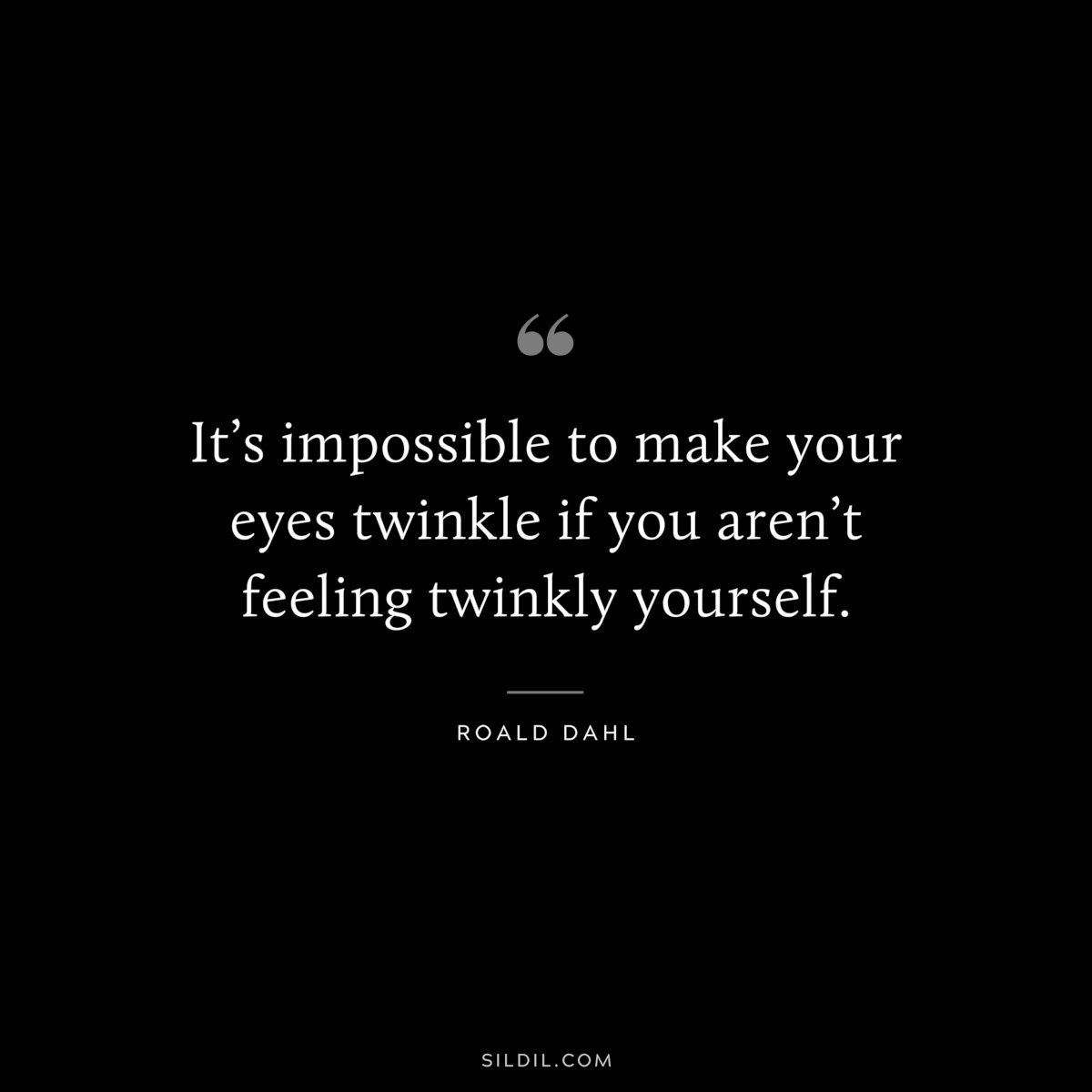 It’s impossible to make your eyes twinkle if you aren’t feeling twinkly yourself. ― Roald Dahl