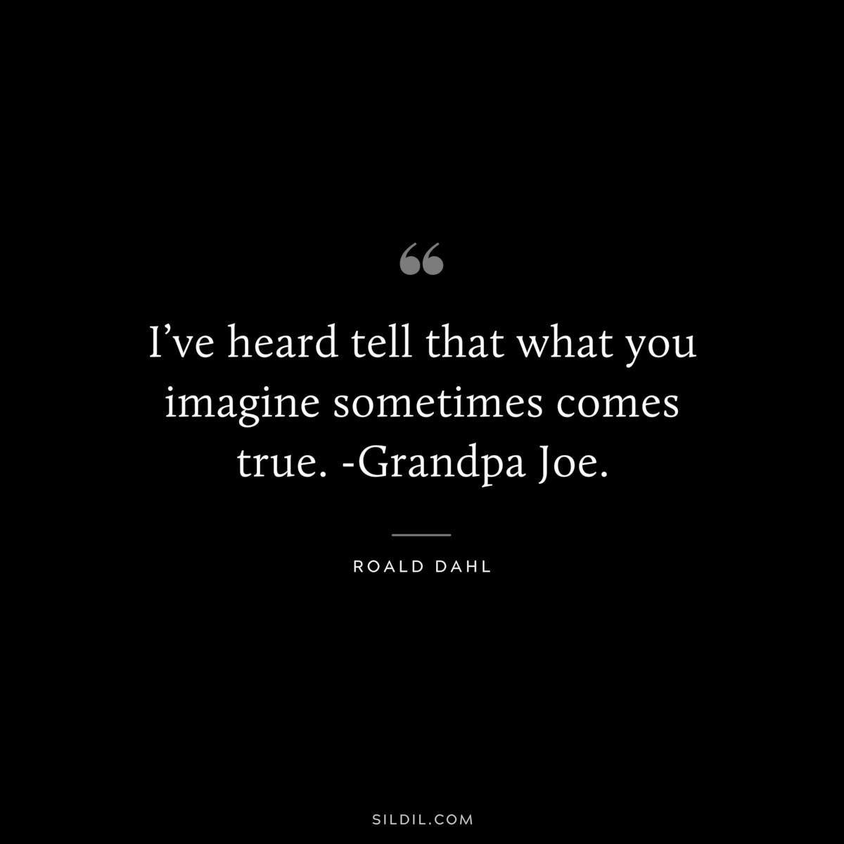 I’ve heard tell that what you imagine sometimes comes true. -Grandpa Joe. ― Roald Dahl