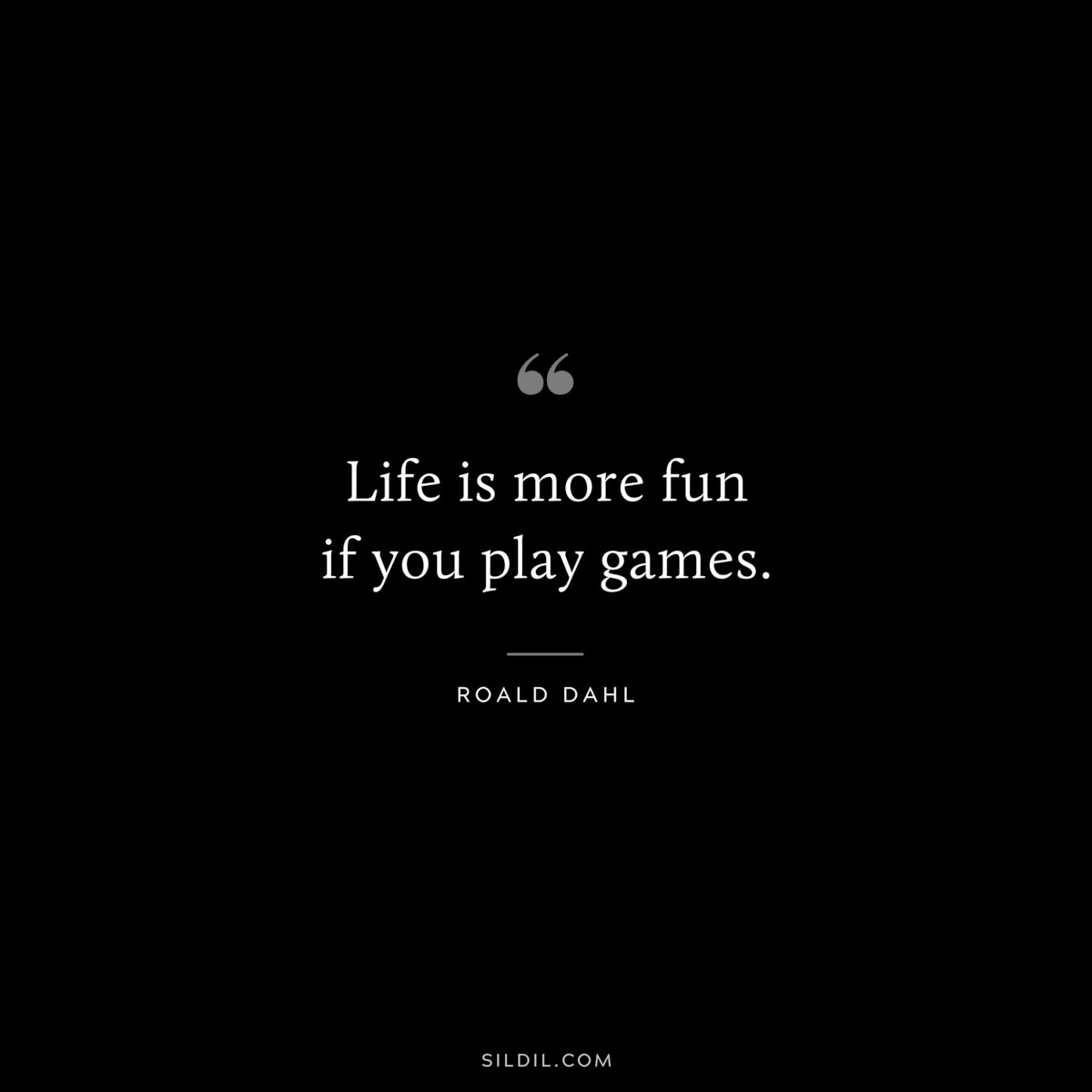Life is more fun if you play games. ― Roald Dahl
