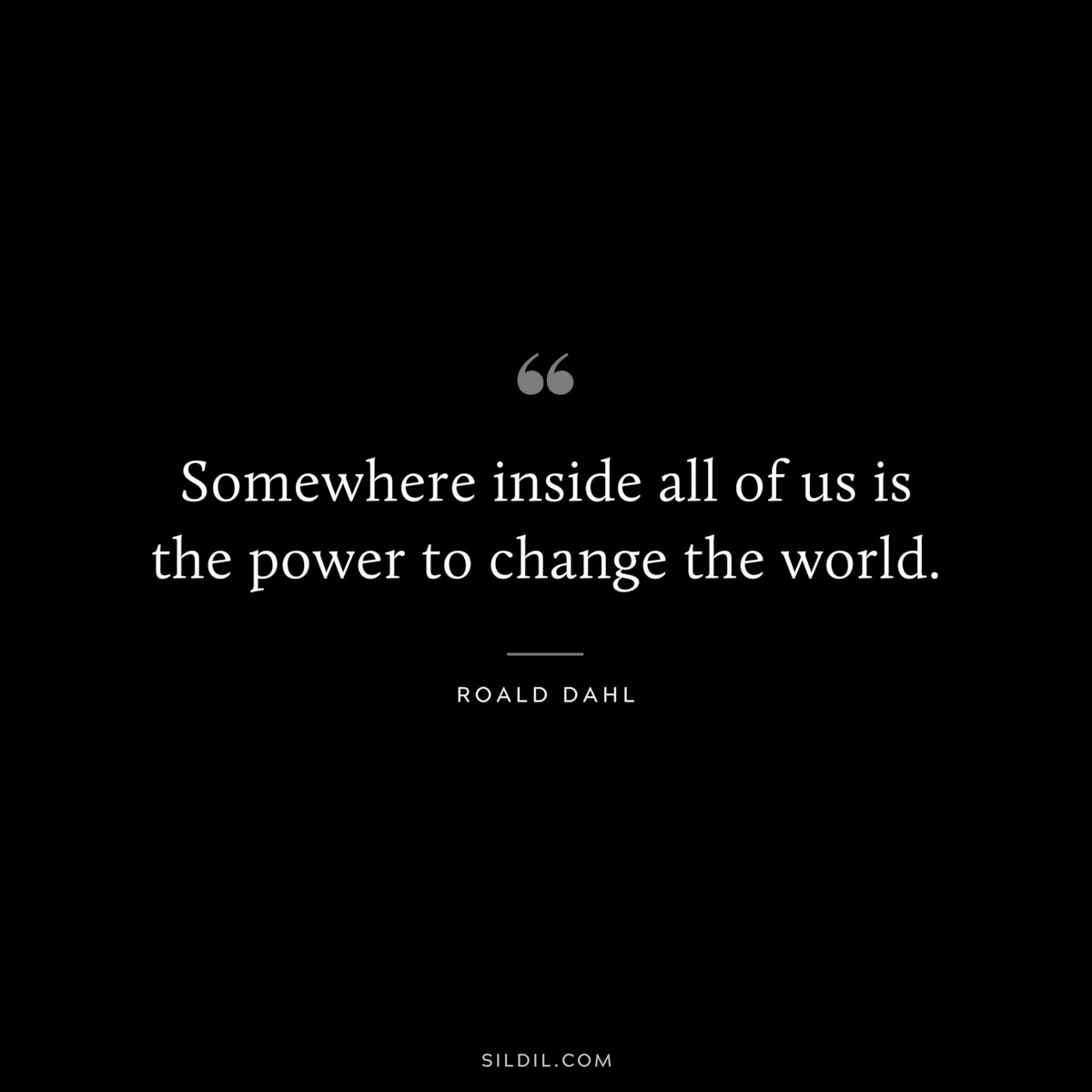 Somewhere inside all of us is the power to change the world. ― Roald Dahl