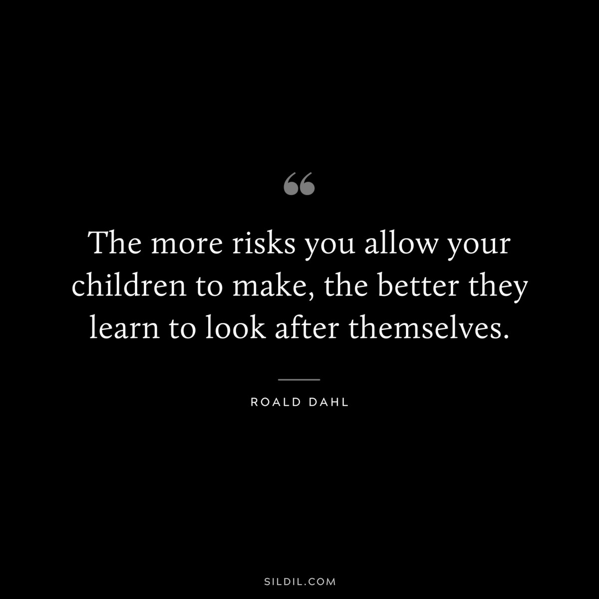 The more risks you allow your children to make, the better they learn to look after themselves. ― Roald Dahl
