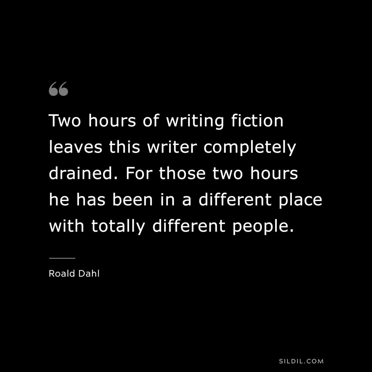 Two hours of writing fiction leaves this writer completely drained. For those two hours he has been in a different place with totally different people. ― Roald Dahl