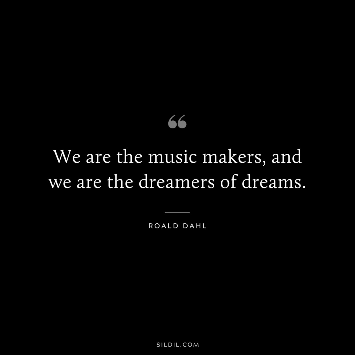 We are the music makers, and we are the dreamers of dreams. ― Roald Dahl