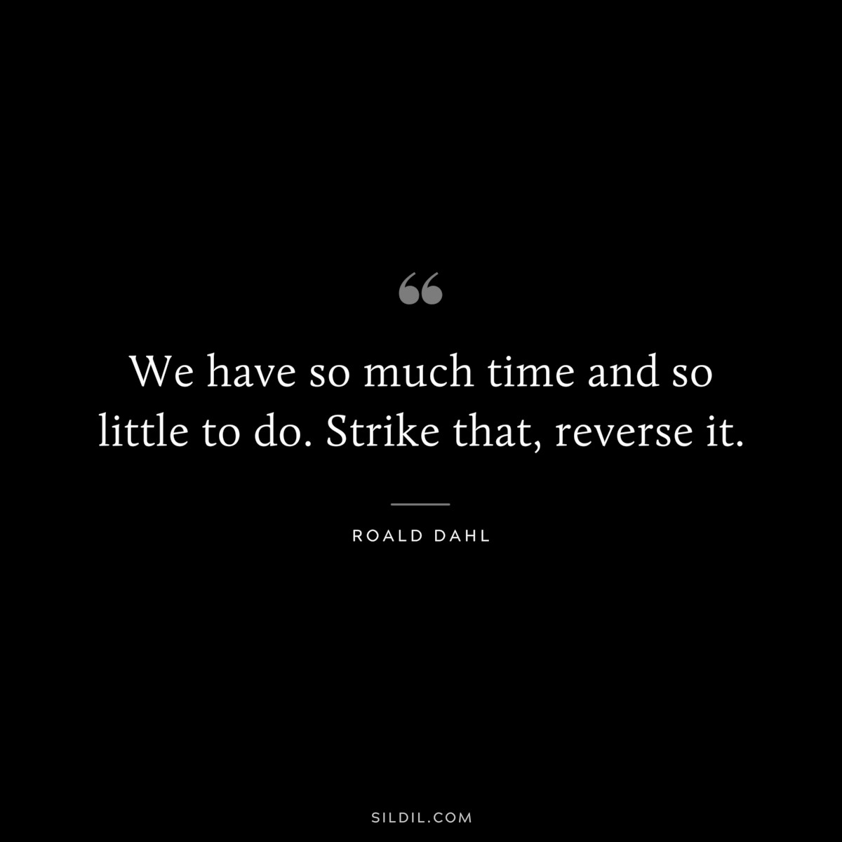 We have so much time and so little to do. Strike that, reverse it. ― Roald Dahl