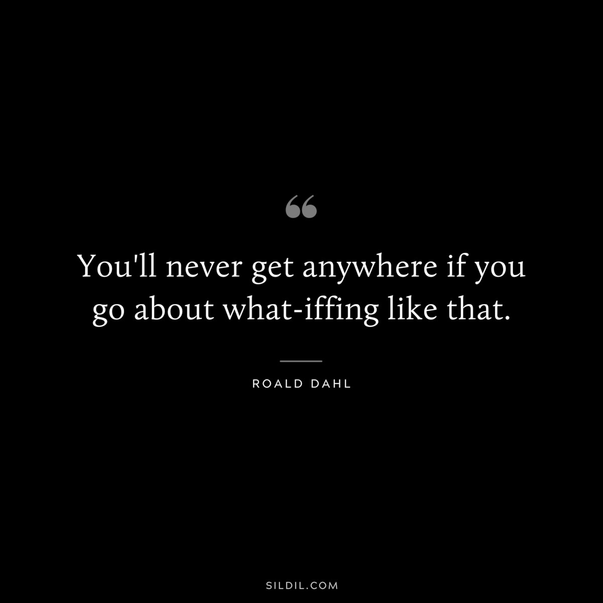 You'll never get anywhere if you go about what-iffing like that. ― Roald Dahl