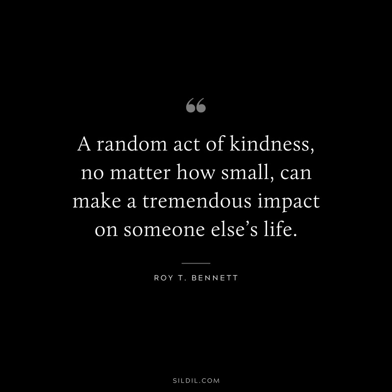 A random act of kindness, no matter how small, can make a tremendous impact on someone else’s life.