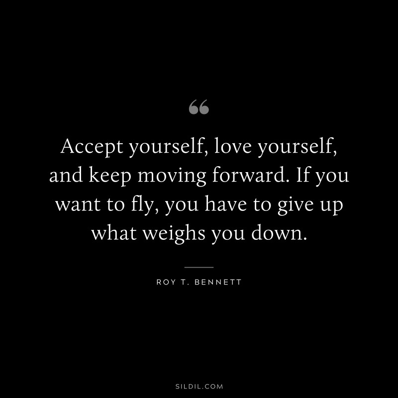 Accept yourself, love yourself, and keep moving forward. If you want to fly, you have to give up what weighs you down.