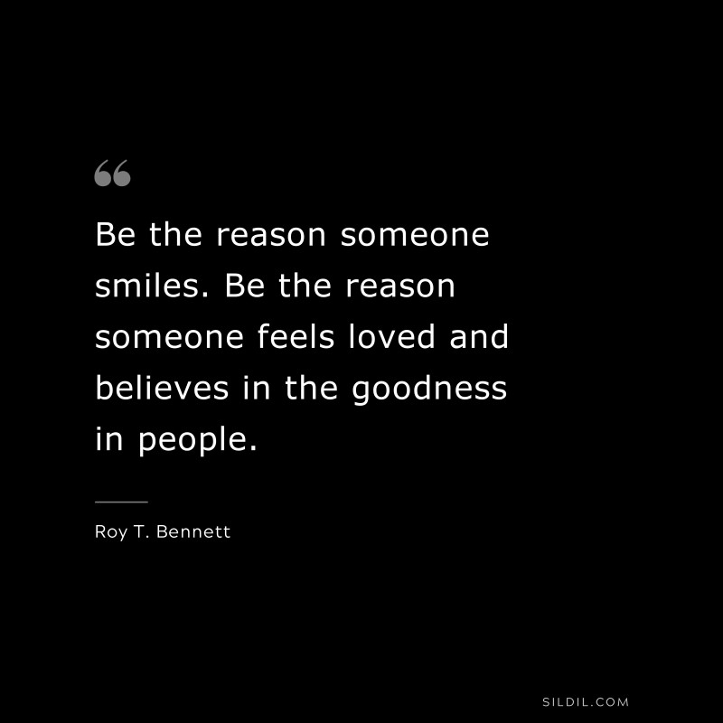 Be the reason someone smiles. Be the reason someone feels loved and believes in the goodness in people.