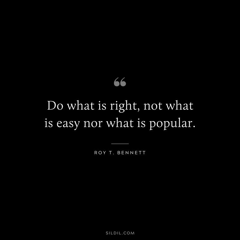Do what is right, not what is easy nor what is popular.
