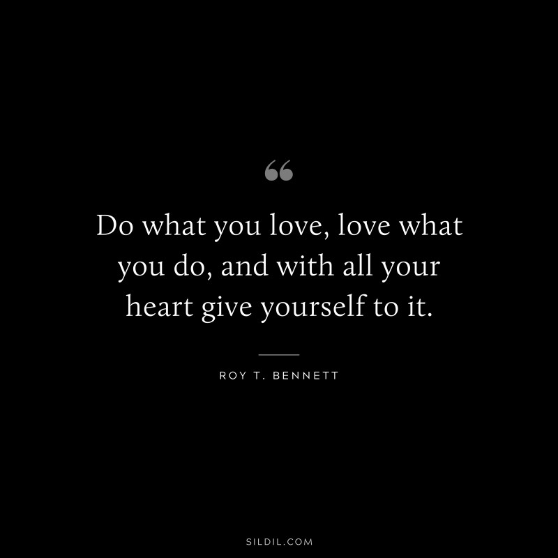 Do what you love, love what you do, and with all your heart give yourself to it.