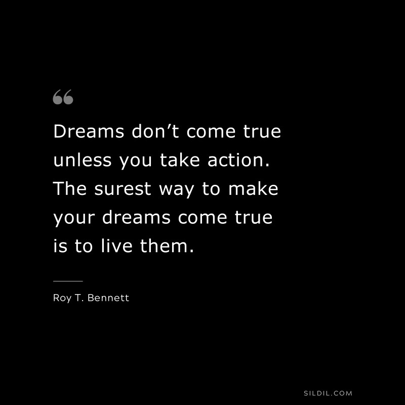 Dreams don’t come true unless you take action. The surest way to make your dreams come true is to live them.