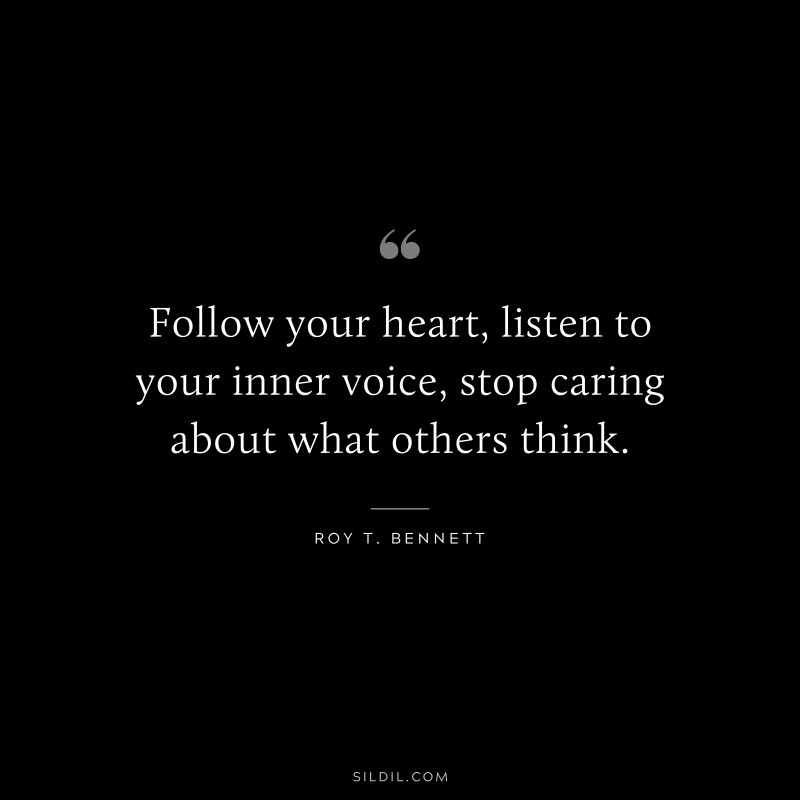 Follow your heart, listen to your inner voice, stop caring about what others think.