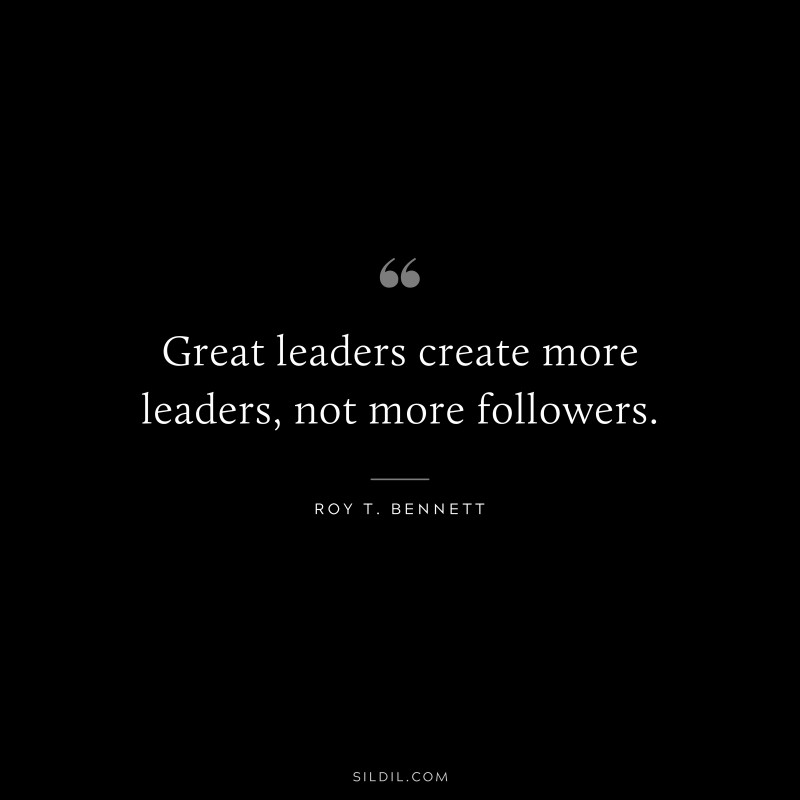 Great leaders create more leaders, not more followers.