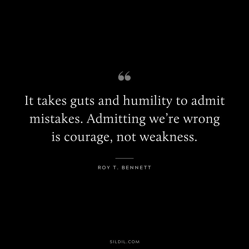 It takes guts and humility to admit mistakes. Admitting we’re wrong is courage, not weakness.
