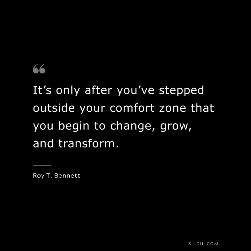 It’s only after you’ve stepped outside your comfort zone that you begin to change, grow, and transform.