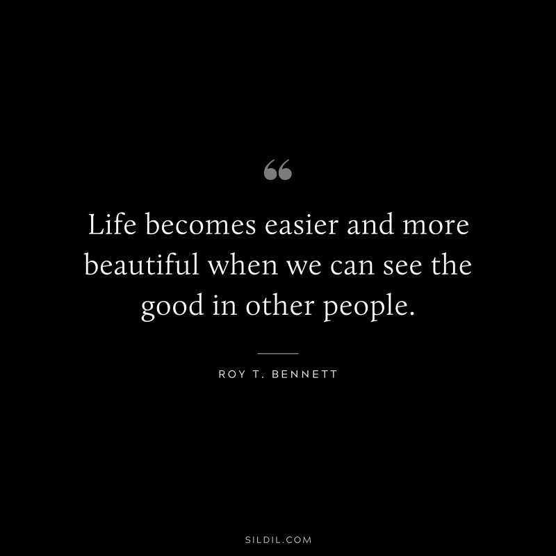 Life becomes easier and more beautiful when we can see the good in other people.