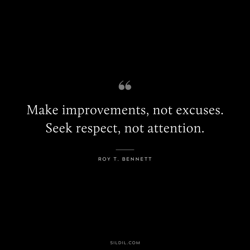 Make improvements, not excuses. Seek respect, not attention.